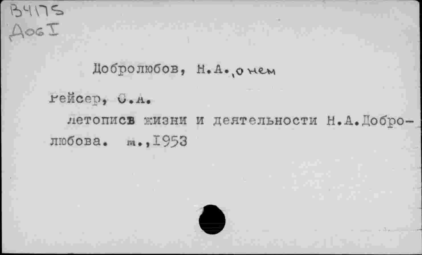 ﻿
Добролюбов, Н.А.^онгм
гейсер, и.а.
летописв жизни и деятельности н.А.Добро любова. т.,1953